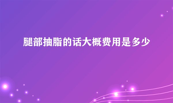 腿部抽脂的话大概费用是多少