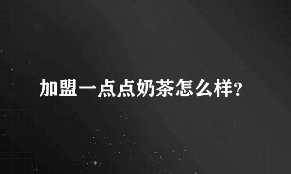 加盟一点点奶茶怎么样？