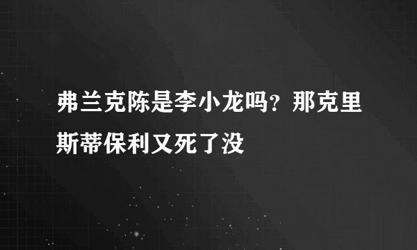 弗兰克陈是李小龙吗？那克里斯蒂保利又死了没