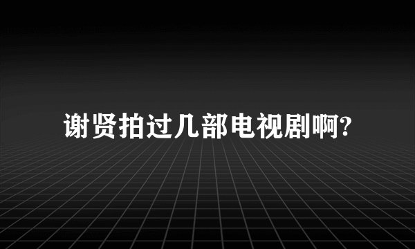 谢贤拍过几部电视剧啊?