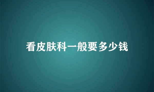 看皮肤科一般要多少钱