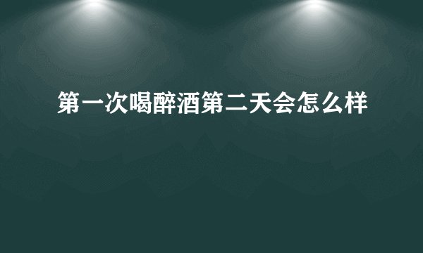第一次喝醉酒第二天会怎么样