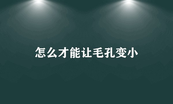 怎么才能让毛孔变小