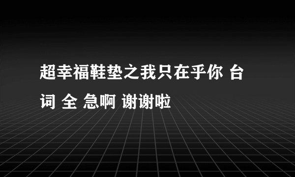 超幸福鞋垫之我只在乎你 台词 全 急啊 谢谢啦