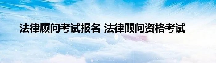 法律顾问考试报名 法律顾问资格考试