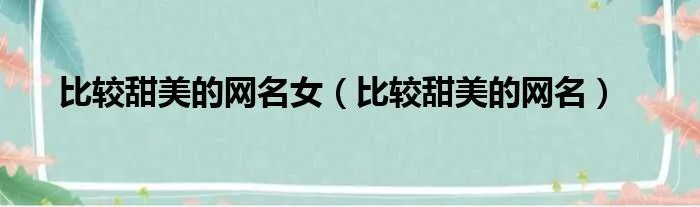 比较甜美的网名女（比较甜美的网名）