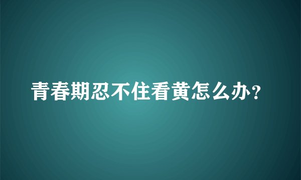 青春期忍不住看黄怎么办？