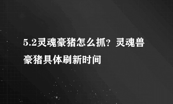 5.2灵魂豪猪怎么抓？灵魂兽豪猪具体刷新时间