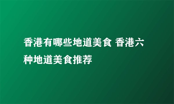 香港有哪些地道美食 香港六种地道美食推荐