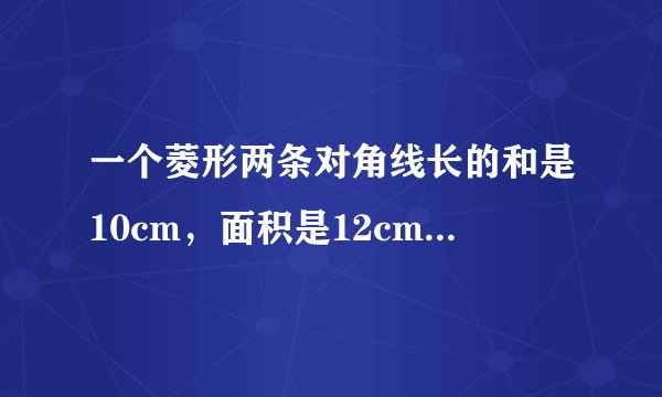 一个菱形两条对角线长的和是10cm，面积是12cm²，求菱形的周长。