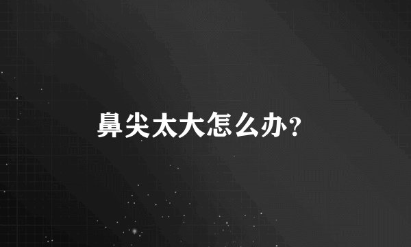 鼻尖太大怎么办？