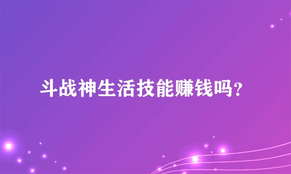 斗战神生活技能赚钱吗？