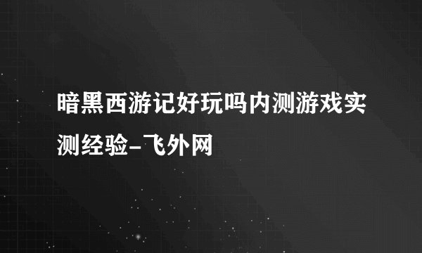 暗黑西游记好玩吗内测游戏实测经验-飞外网