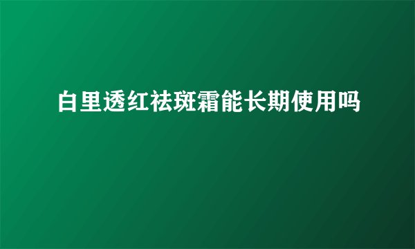 白里透红祛斑霜能长期使用吗