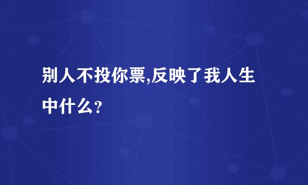 别人不投你票,反映了我人生中什么？