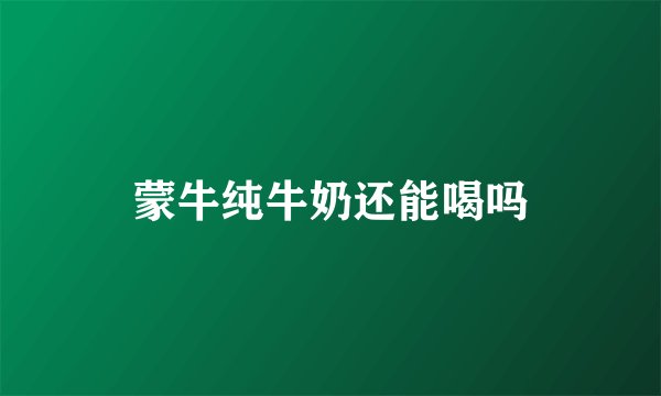 蒙牛纯牛奶还能喝吗