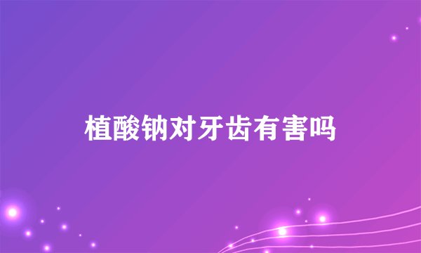 植酸钠对牙齿有害吗