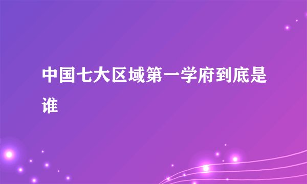 中国七大区域第一学府到底是谁