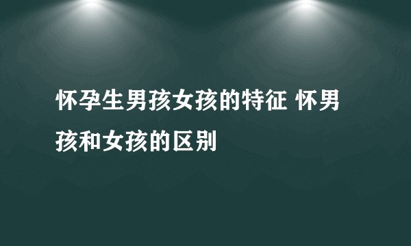 怀孕生男孩女孩的特征 怀男孩和女孩的区别