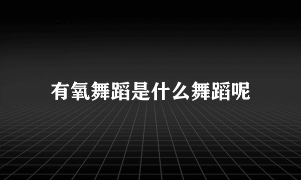 有氧舞蹈是什么舞蹈呢