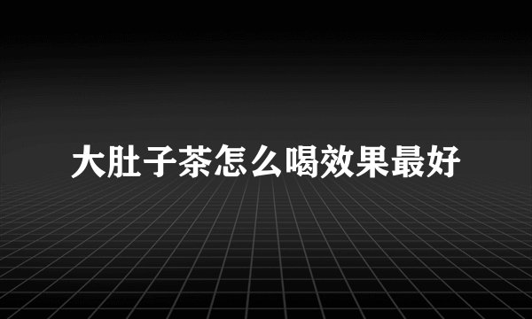 大肚子茶怎么喝效果最好