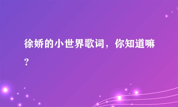 徐娇的小世界歌词，你知道嘛？