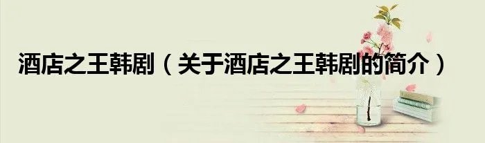 酒店之王韩剧（关于酒店之王韩剧的简介）