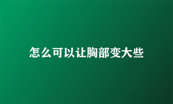 怎么可以让胸部变大些