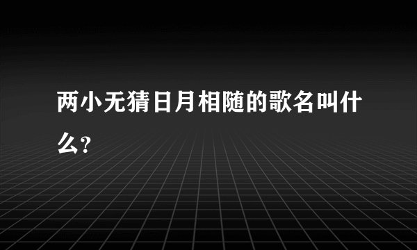 两小无猜日月相随的歌名叫什么？