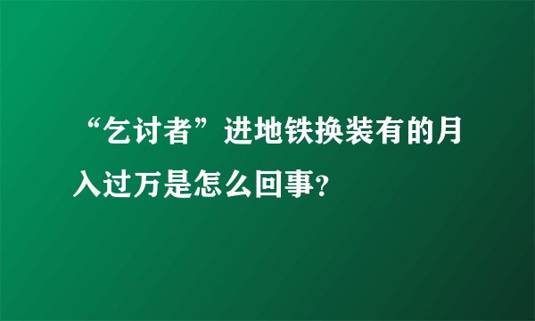 “乞讨者”进地铁换装有的月入过万是怎么回事？