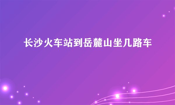 长沙火车站到岳麓山坐几路车