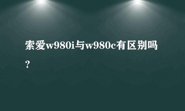 索爱w980i与w980c有区别吗？
