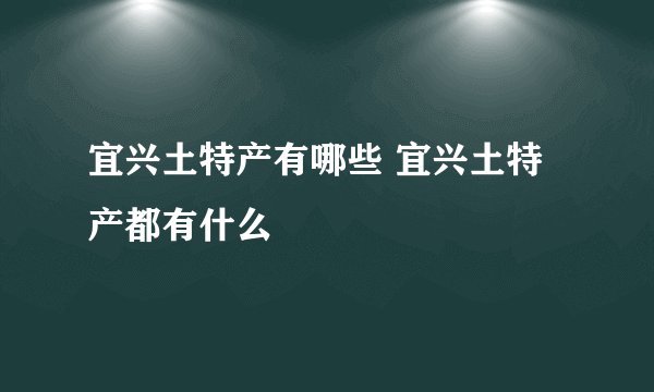 宜兴土特产有哪些 宜兴土特产都有什么