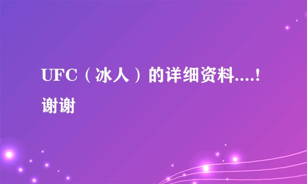 UFC（冰人）的详细资料....! 谢谢