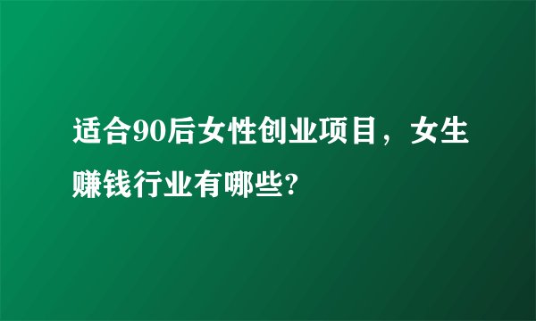 适合90后女性创业项目，女生赚钱行业有哪些?