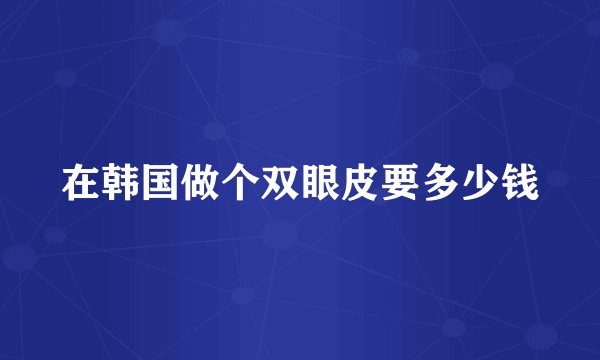 在韩国做个双眼皮要多少钱