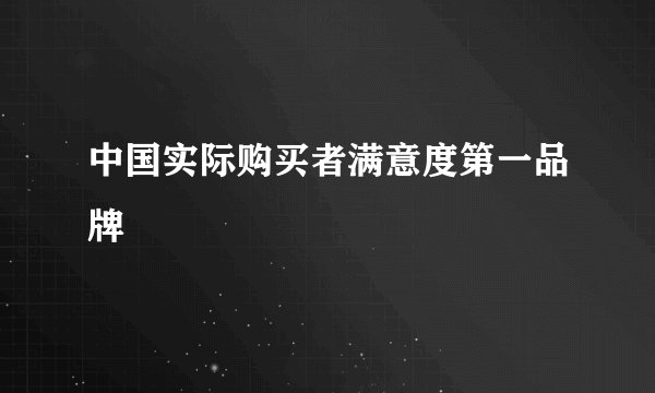 中国实际购买者满意度第一品牌