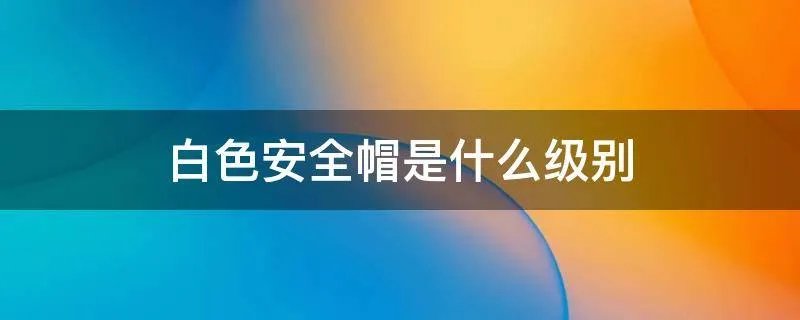 白色安全帽是什么级别