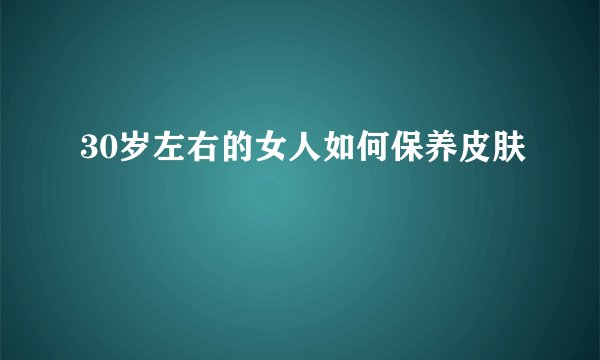 30岁左右的女人如何保养皮肤