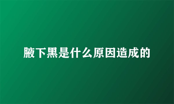 腋下黑是什么原因造成的