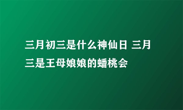 三月初三是什么神仙日 三月三是王母娘娘的蟠桃会
