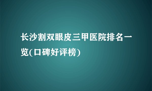 长沙割双眼皮三甲医院排名一览(口碑好评榜)