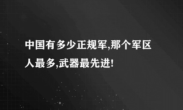中国有多少正规军,那个军区人最多,武器最先进!