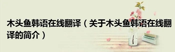 木头鱼韩语在线翻译（关于木头鱼韩语在线翻译的简介）