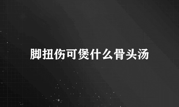 脚扭伤可煲什么骨头汤