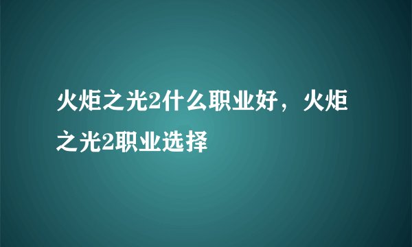 火炬之光2什么职业好,火炬之光2职业选择