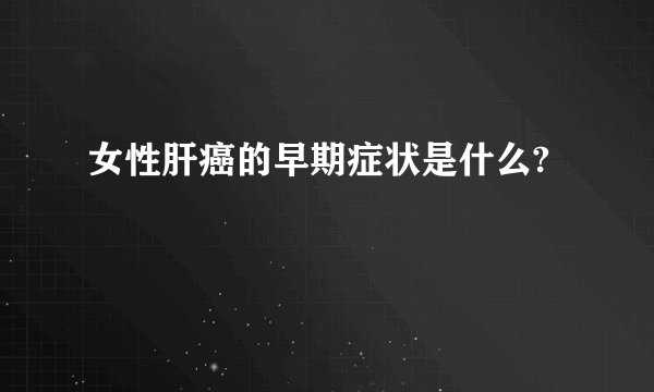 女性肝癌的早期症状是什么?