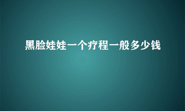 黑脸娃娃一个疗程一般多少钱