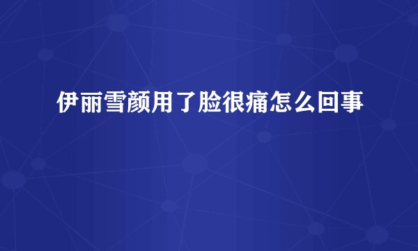 伊丽雪颜用了脸很痛怎么回事