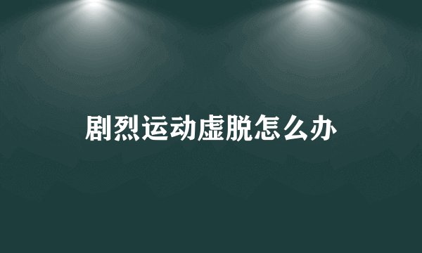 剧烈运动虚脱怎么办